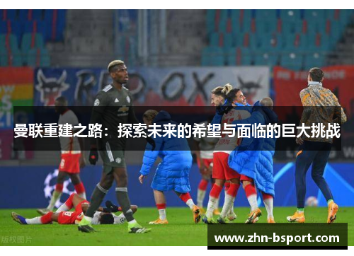 曼联重建之路：探索未来的希望与面临的巨大挑战