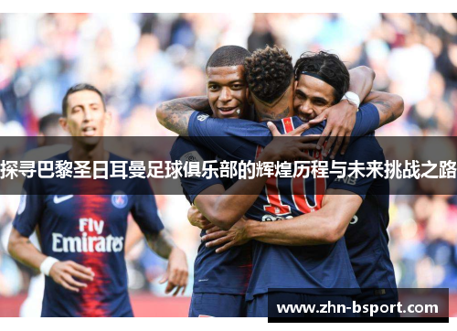 探寻巴黎圣日耳曼足球俱乐部的辉煌历程与未来挑战之路