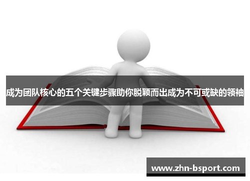 成为团队核心的五个关键步骤助你脱颖而出成为不可或缺的领袖