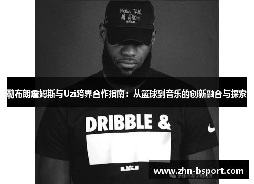 勒布朗詹姆斯与Uzi跨界合作指南:从篮球到音乐的创新融合与探索 勒布朗詹姆斯与Uzi跨界合作指南:从篮球到音乐的创新融合与探索