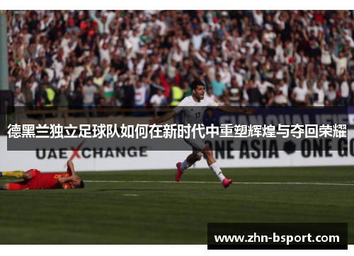 德黑兰独立足球队如何在新时代中重塑辉煌与夺回荣耀
