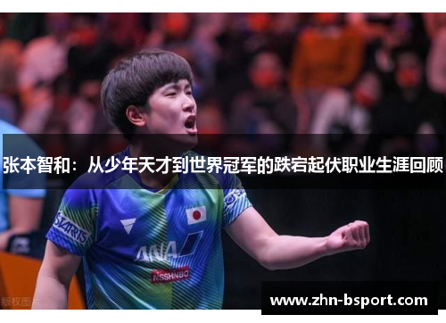 张本智和：从少年天才到世界冠军的跌宕起伏职业生涯回顾