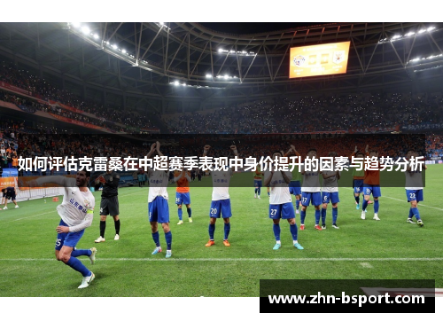 如何评估克雷桑在中超赛季表现中身价提升的因素与趋势分析