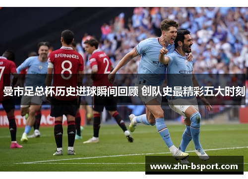 曼市足总杯历史进球瞬间回顾 创队史最精彩五大时刻