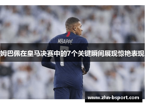 姆巴佩在皇马决赛中的7个关键瞬间展现惊艳表现 姆巴佩在皇马决赛中的7个关键瞬间展现惊艳表现