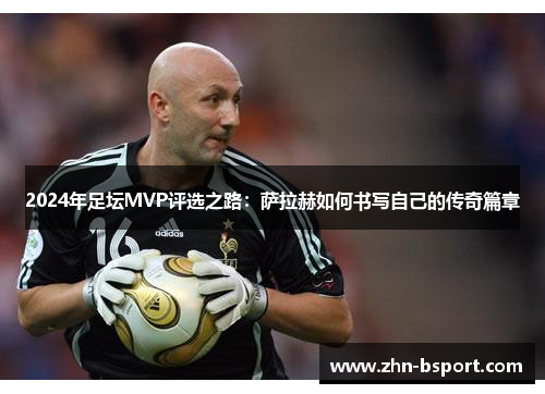 2024年足坛MVP评选之路:萨拉赫如何书写自己的传奇篇章 2024年足坛MVP评选之路:萨拉赫如何书写自己的传奇篇章