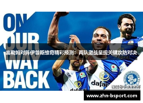 富勒姆对阵伊普斯维奇精彩预测：两队激战呈现关键攻防对决