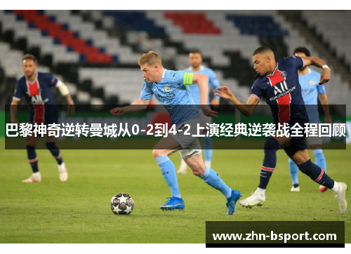 巴黎神奇逆转曼城从0-2到4-2上演经典逆袭战全程回顾 巴黎神奇逆转曼城从0-2到4-2上演经典逆袭战全程回顾