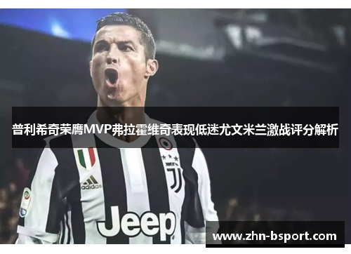 普利希奇荣膺MVP弗拉霍维奇表现低迷尤文米兰激战评分解析