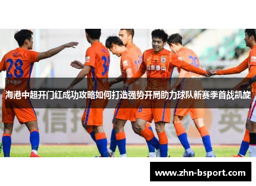 海港中超开门红成功攻略如何打造强势开局助力球队新赛季首战凯旋