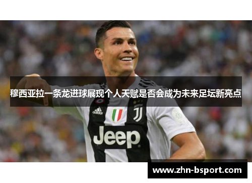 穆西亚拉一条龙进球展现个人天赋是否会成为未来足坛新亮点
