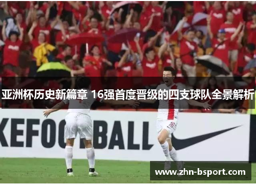 亚洲杯历史新篇章 16强首度晋级的四支球队全景解析