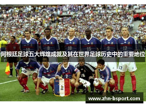阿根廷足球五大辉煌成就及其在世界足球历史中的重要地位 阿根廷足球五大辉煌成就及其在世界足球历史中的重要地位